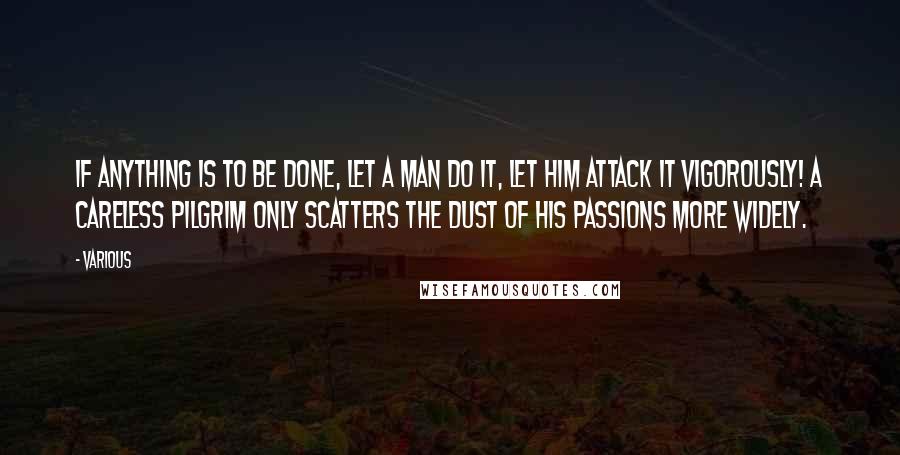 Various Quotes: If anything is to be done, let a man do it, let him attack it vigorously! A careless pilgrim only scatters the dust of his passions more widely.