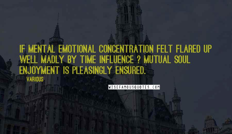 Various Quotes: IF MENTAL EMOTIONAL CONCENTRATION FELT FLARED UP WELL MADLY BY TIME INFLUENCE ? MUTUAL SOUL ENJOYMENT IS PLEASINGLY ENSURED.