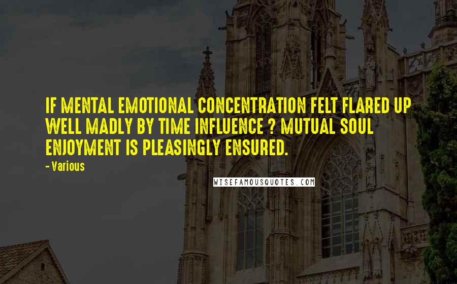 Various Quotes: IF MENTAL EMOTIONAL CONCENTRATION FELT FLARED UP WELL MADLY BY TIME INFLUENCE ? MUTUAL SOUL ENJOYMENT IS PLEASINGLY ENSURED.