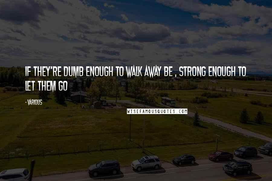 Various Quotes: If they're dumb enough to walk away be , strong enough to let them go