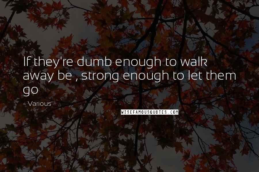 Various Quotes: If they're dumb enough to walk away be , strong enough to let them go