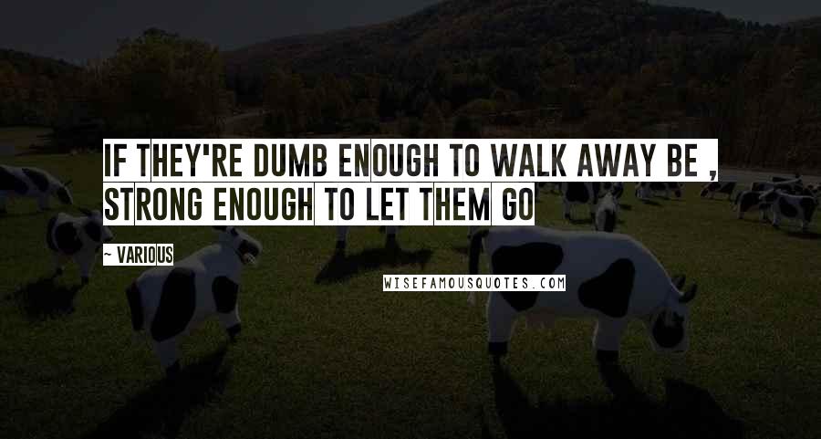 Various Quotes: If they're dumb enough to walk away be , strong enough to let them go