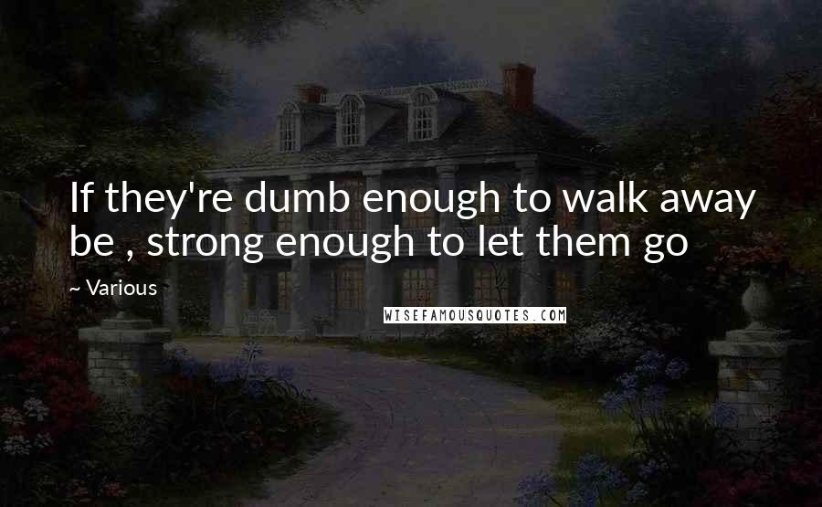 Various Quotes: If they're dumb enough to walk away be , strong enough to let them go