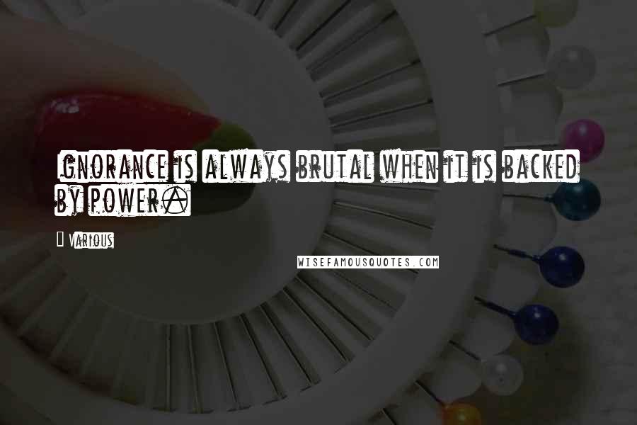 Various Quotes: Ignorance is always brutal when it is backed by power.