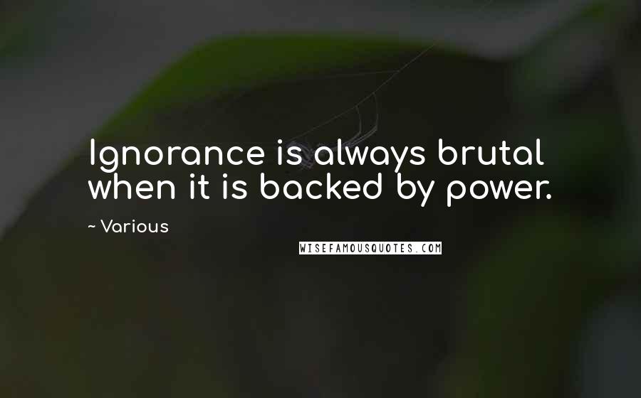 Various Quotes: Ignorance is always brutal when it is backed by power.