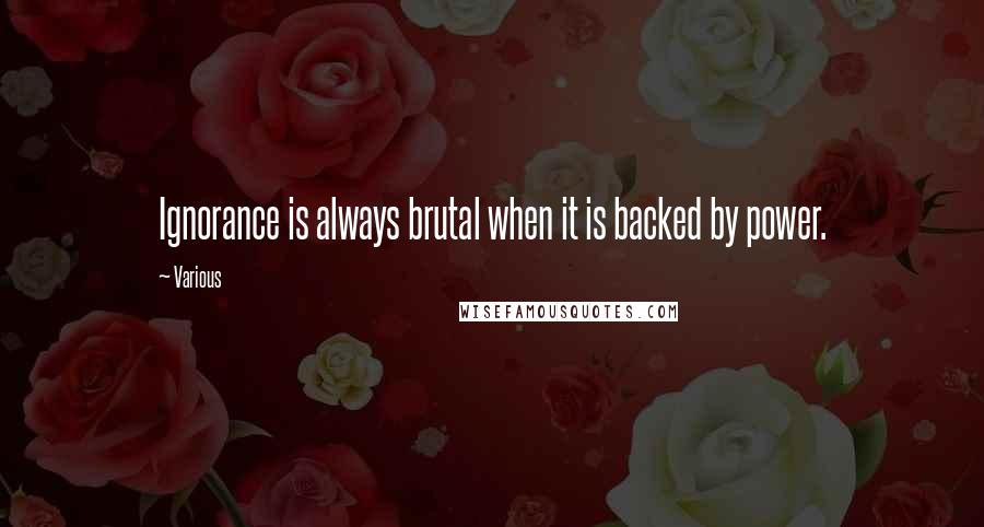 Various Quotes: Ignorance is always brutal when it is backed by power.