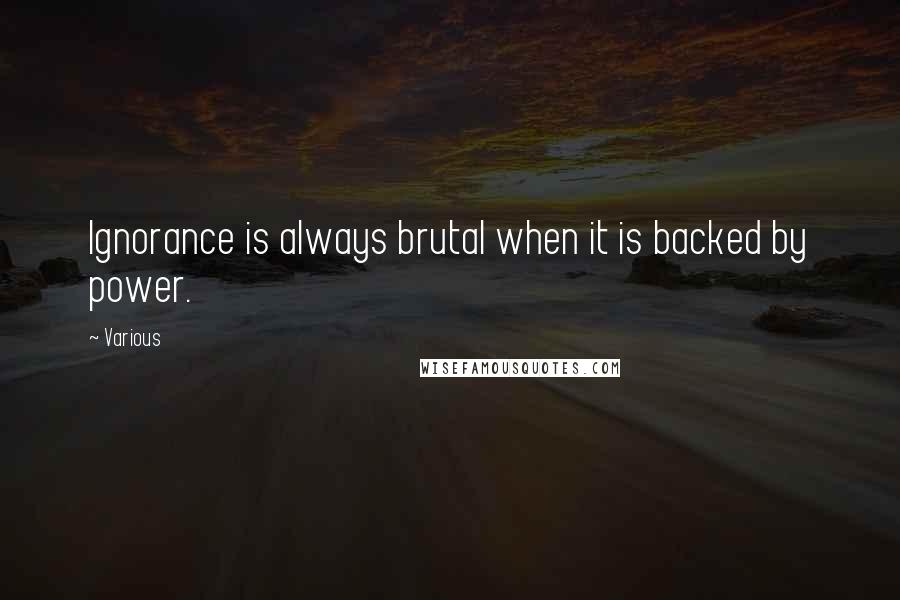 Various Quotes: Ignorance is always brutal when it is backed by power.