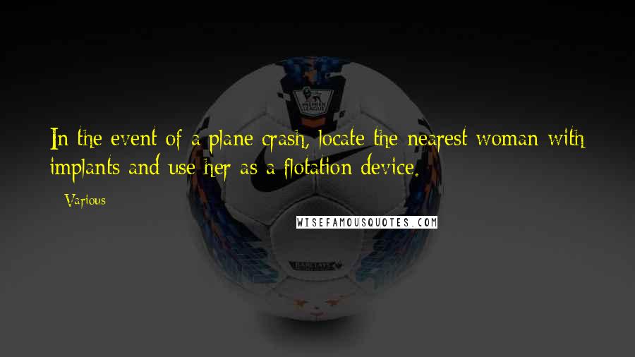 Various Quotes: In the event of a plane crash, locate the nearest woman with implants and use her as a flotation device. ***