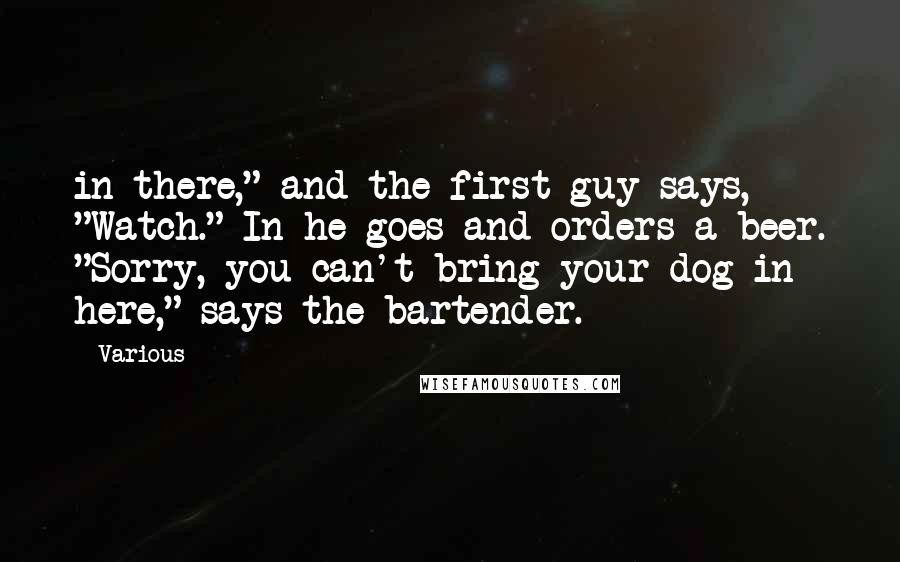 Various Quotes: in there," and the first guy says, "Watch." In he goes and orders a beer. "Sorry, you can't bring your dog in here," says the bartender.