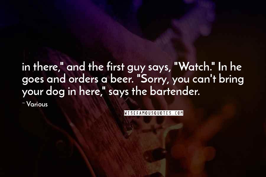 Various Quotes: in there," and the first guy says, "Watch." In he goes and orders a beer. "Sorry, you can't bring your dog in here," says the bartender.