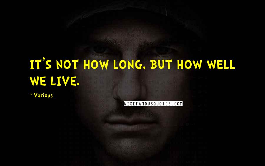 Various Quotes: IT'S NOT HOW LONG, BUT HOW WELL WE LIVE.