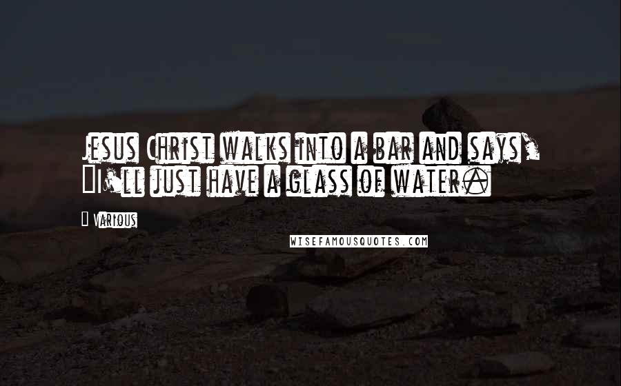 Various Quotes: Jesus Christ walks into a bar and says, "I'll just have a glass of water.