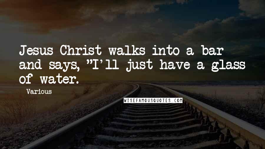 Various Quotes: Jesus Christ walks into a bar and says, "I'll just have a glass of water.