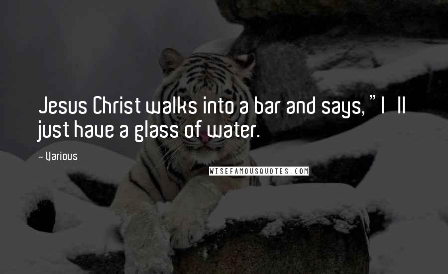Various Quotes: Jesus Christ walks into a bar and says, "I'll just have a glass of water.