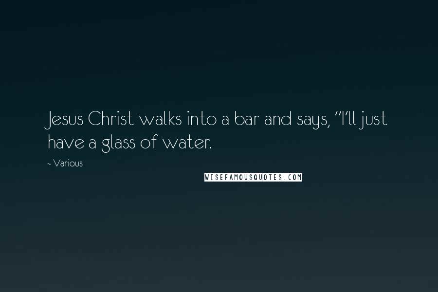 Various Quotes: Jesus Christ walks into a bar and says, "I'll just have a glass of water.