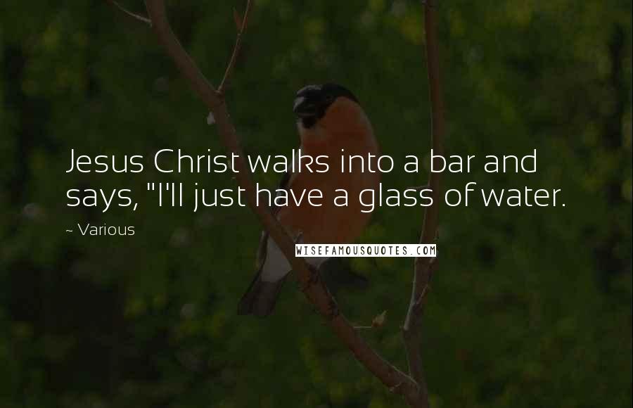 Various Quotes: Jesus Christ walks into a bar and says, "I'll just have a glass of water.