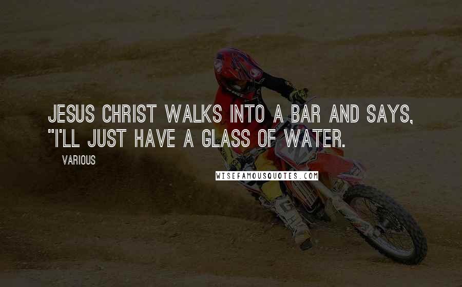 Various Quotes: Jesus Christ walks into a bar and says, "I'll just have a glass of water.