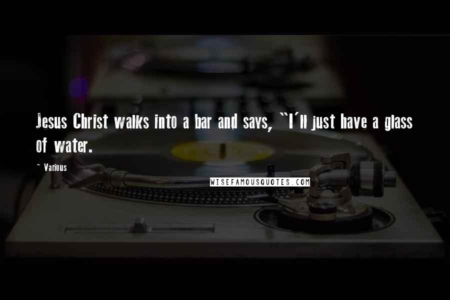 Various Quotes: Jesus Christ walks into a bar and says, "I'll just have a glass of water.