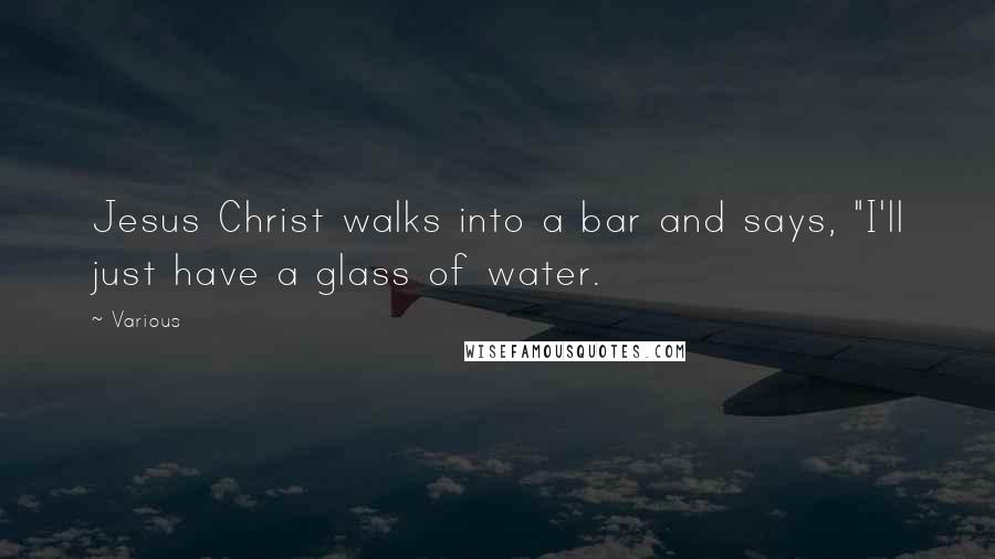 Various Quotes: Jesus Christ walks into a bar and says, "I'll just have a glass of water.