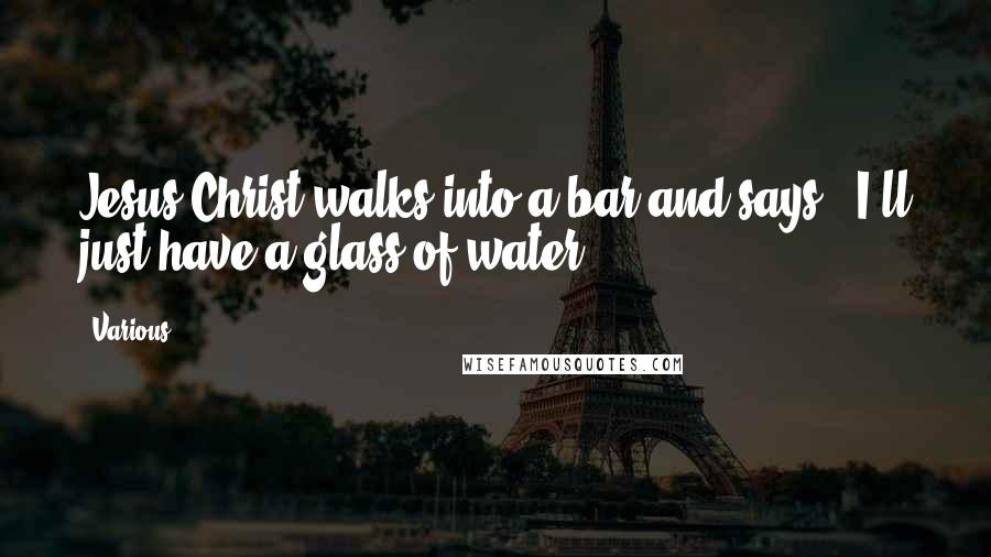 Various Quotes: Jesus Christ walks into a bar and says, "I'll just have a glass of water.