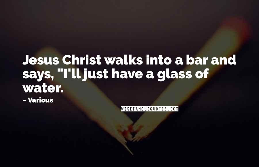 Various Quotes: Jesus Christ walks into a bar and says, "I'll just have a glass of water.