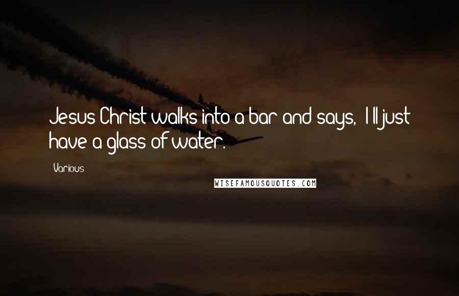 Various Quotes: Jesus Christ walks into a bar and says, "I'll just have a glass of water.