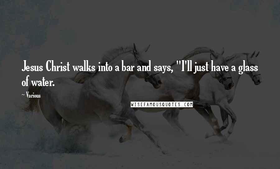 Various Quotes: Jesus Christ walks into a bar and says, "I'll just have a glass of water.