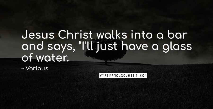 Various Quotes: Jesus Christ walks into a bar and says, "I'll just have a glass of water.