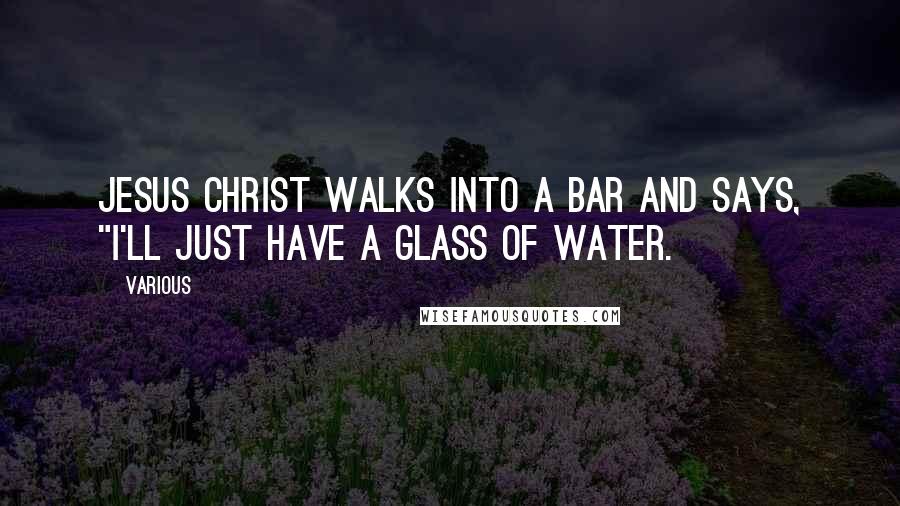 Various Quotes: Jesus Christ walks into a bar and says, "I'll just have a glass of water.