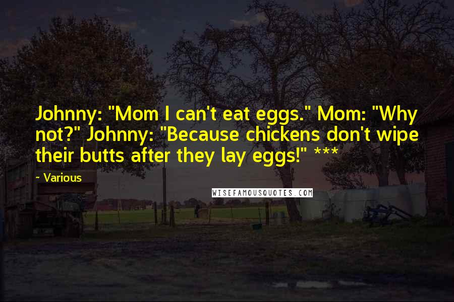 Various Quotes: Johnny: "Mom I can't eat eggs." Mom: "Why not?" Johnny: "Because chickens don't wipe their butts after they lay eggs!" ***