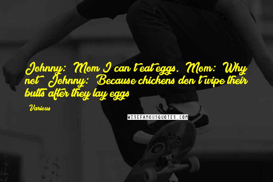 Various Quotes: Johnny: "Mom I can't eat eggs." Mom: "Why not?" Johnny: "Because chickens don't wipe their butts after they lay eggs!" ***