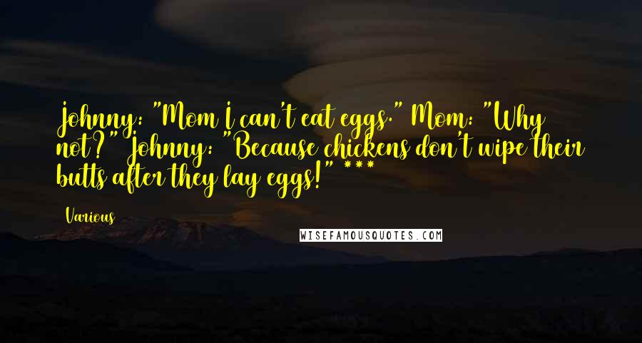 Various Quotes: Johnny: "Mom I can't eat eggs." Mom: "Why not?" Johnny: "Because chickens don't wipe their butts after they lay eggs!" ***