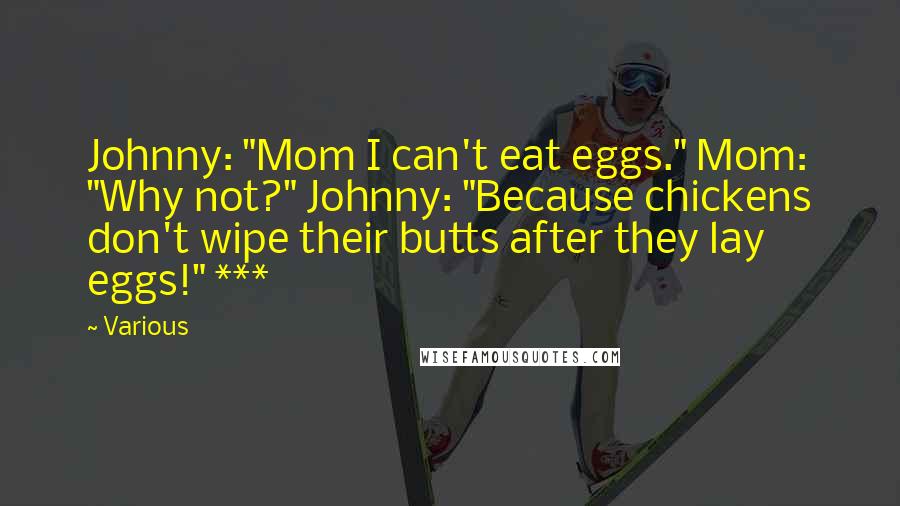 Various Quotes: Johnny: "Mom I can't eat eggs." Mom: "Why not?" Johnny: "Because chickens don't wipe their butts after they lay eggs!" ***