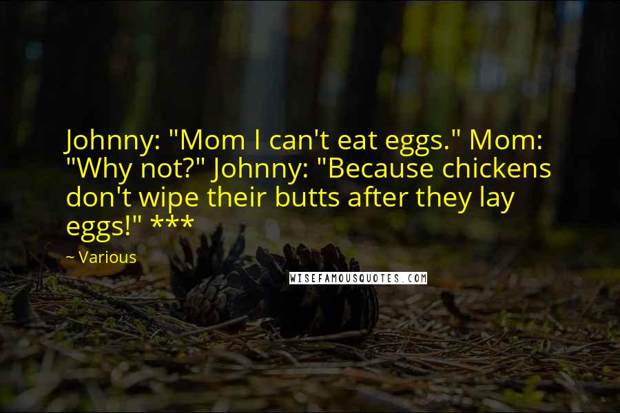 Various Quotes: Johnny: "Mom I can't eat eggs." Mom: "Why not?" Johnny: "Because chickens don't wipe their butts after they lay eggs!" ***