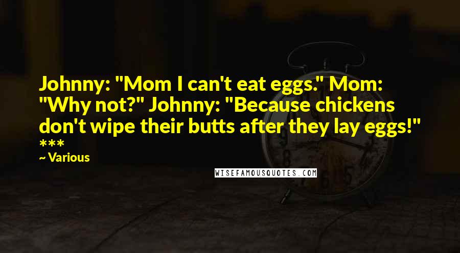 Various Quotes: Johnny: "Mom I can't eat eggs." Mom: "Why not?" Johnny: "Because chickens don't wipe their butts after they lay eggs!" ***