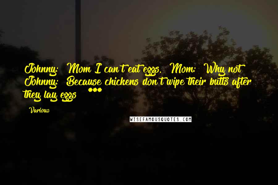 Various Quotes: Johnny: "Mom I can't eat eggs." Mom: "Why not?" Johnny: "Because chickens don't wipe their butts after they lay eggs!" ***