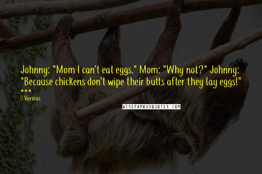Various Quotes: Johnny: "Mom I can't eat eggs." Mom: "Why not?" Johnny: "Because chickens don't wipe their butts after they lay eggs!" ***