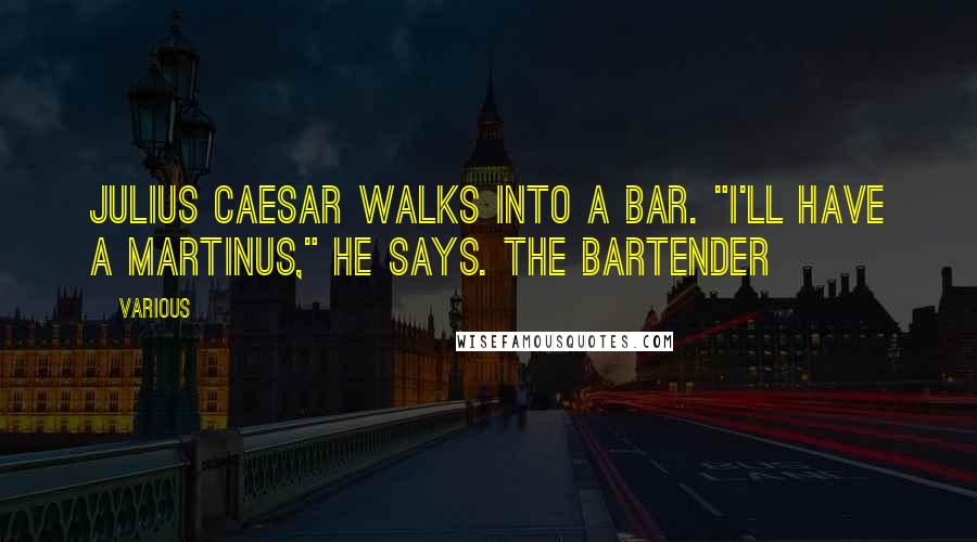 Various Quotes: Julius Caesar walks into a bar. "I'll have a martinus," he says. The bartender