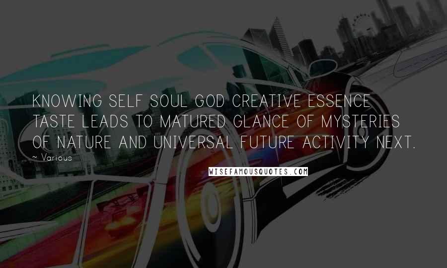 Various Quotes: KNOWING SELF SOUL GOD CREATIVE ESSENCE TASTE LEADS TO MATURED GLANCE OF MYSTERIES OF NATURE AND UNIVERSAL FUTURE ACTIVITY NEXT.