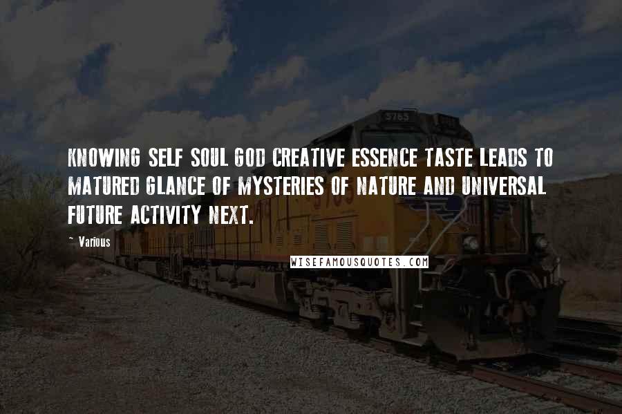 Various Quotes: KNOWING SELF SOUL GOD CREATIVE ESSENCE TASTE LEADS TO MATURED GLANCE OF MYSTERIES OF NATURE AND UNIVERSAL FUTURE ACTIVITY NEXT.