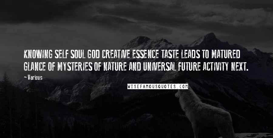 Various Quotes: KNOWING SELF SOUL GOD CREATIVE ESSENCE TASTE LEADS TO MATURED GLANCE OF MYSTERIES OF NATURE AND UNIVERSAL FUTURE ACTIVITY NEXT.