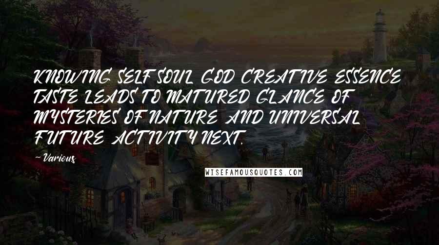 Various Quotes: KNOWING SELF SOUL GOD CREATIVE ESSENCE TASTE LEADS TO MATURED GLANCE OF MYSTERIES OF NATURE AND UNIVERSAL FUTURE ACTIVITY NEXT.