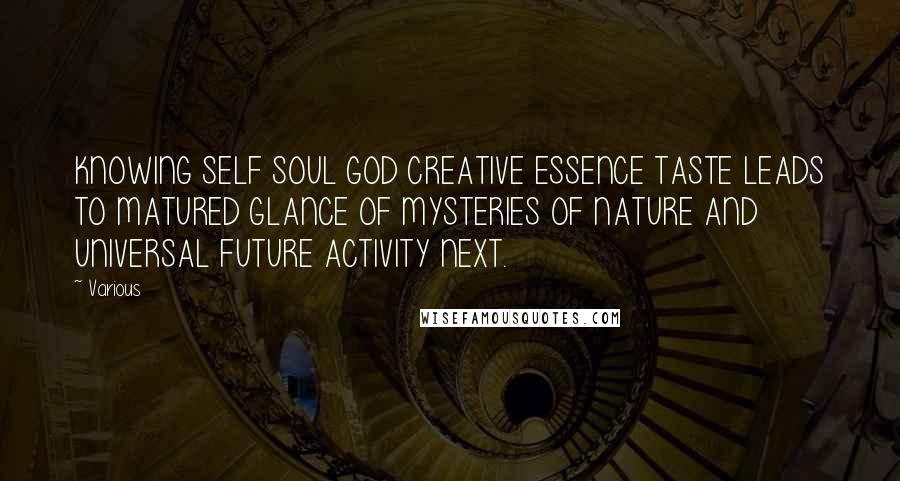 Various Quotes: KNOWING SELF SOUL GOD CREATIVE ESSENCE TASTE LEADS TO MATURED GLANCE OF MYSTERIES OF NATURE AND UNIVERSAL FUTURE ACTIVITY NEXT.