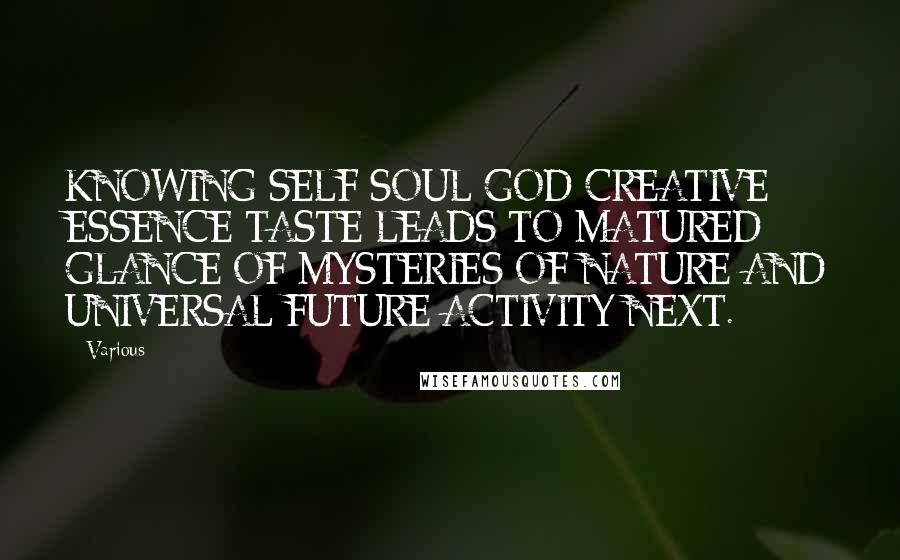 Various Quotes: KNOWING SELF SOUL GOD CREATIVE ESSENCE TASTE LEADS TO MATURED GLANCE OF MYSTERIES OF NATURE AND UNIVERSAL FUTURE ACTIVITY NEXT.