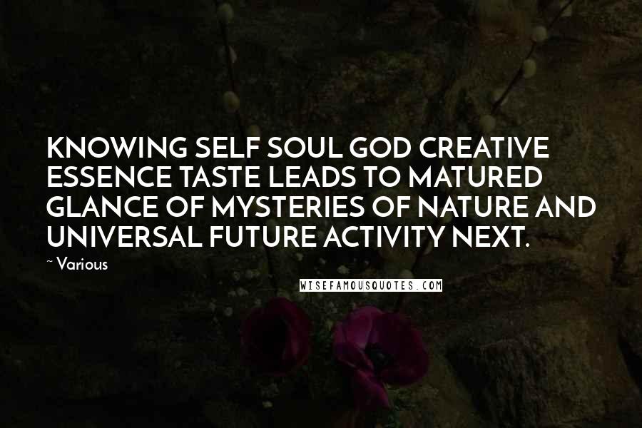 Various Quotes: KNOWING SELF SOUL GOD CREATIVE ESSENCE TASTE LEADS TO MATURED GLANCE OF MYSTERIES OF NATURE AND UNIVERSAL FUTURE ACTIVITY NEXT.