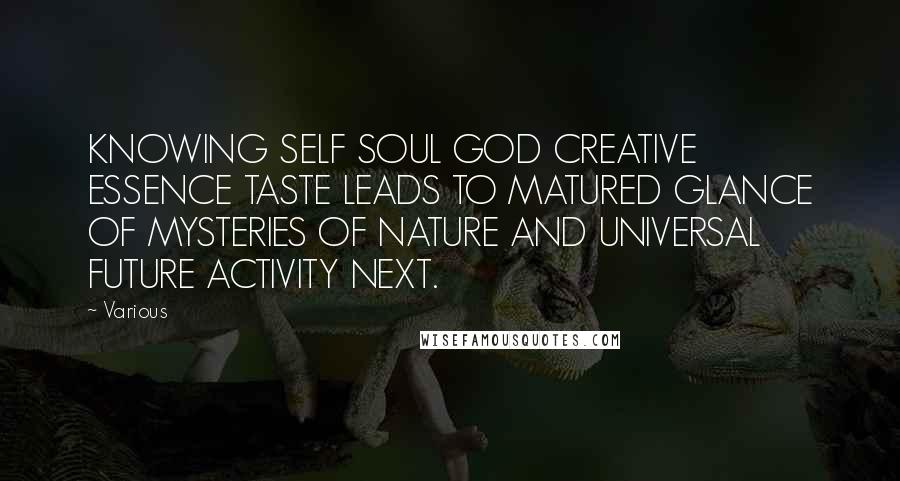 Various Quotes: KNOWING SELF SOUL GOD CREATIVE ESSENCE TASTE LEADS TO MATURED GLANCE OF MYSTERIES OF NATURE AND UNIVERSAL FUTURE ACTIVITY NEXT.