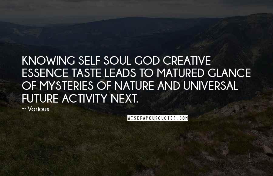 Various Quotes: KNOWING SELF SOUL GOD CREATIVE ESSENCE TASTE LEADS TO MATURED GLANCE OF MYSTERIES OF NATURE AND UNIVERSAL FUTURE ACTIVITY NEXT.