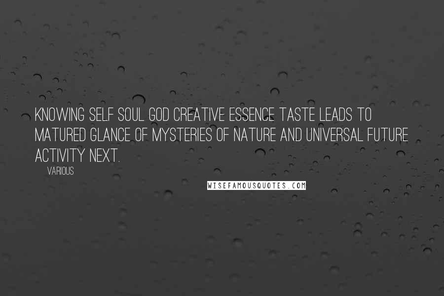 Various Quotes: KNOWING SELF SOUL GOD CREATIVE ESSENCE TASTE LEADS TO MATURED GLANCE OF MYSTERIES OF NATURE AND UNIVERSAL FUTURE ACTIVITY NEXT.