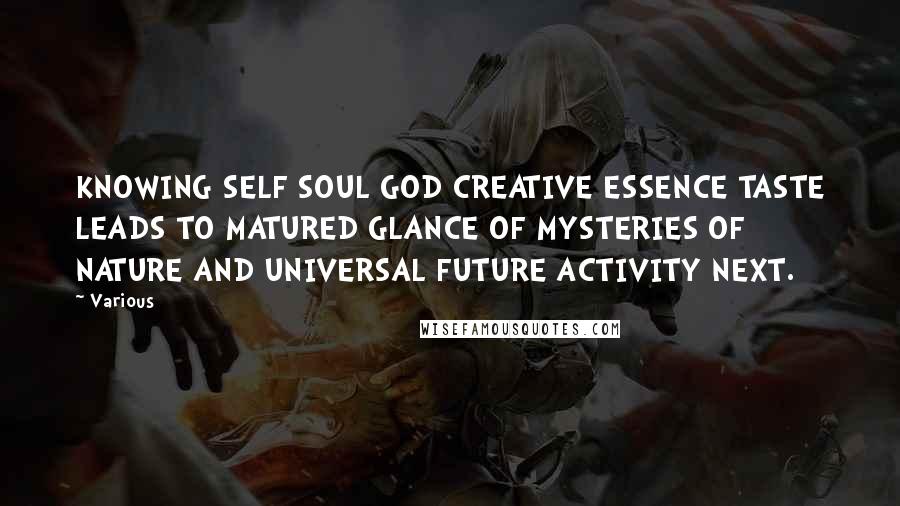 Various Quotes: KNOWING SELF SOUL GOD CREATIVE ESSENCE TASTE LEADS TO MATURED GLANCE OF MYSTERIES OF NATURE AND UNIVERSAL FUTURE ACTIVITY NEXT.