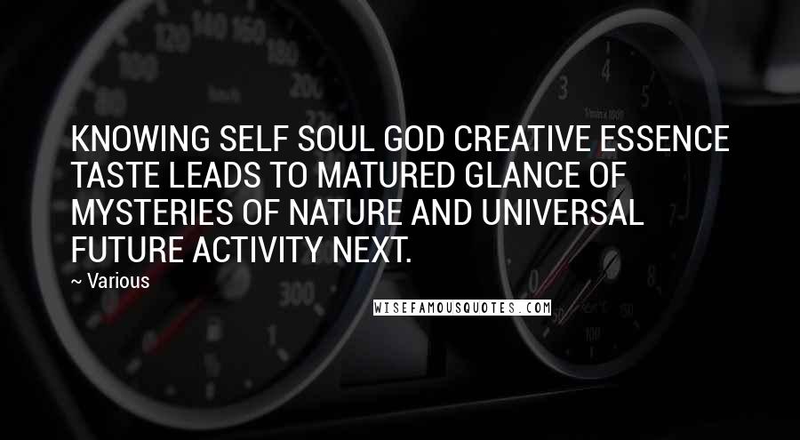 Various Quotes: KNOWING SELF SOUL GOD CREATIVE ESSENCE TASTE LEADS TO MATURED GLANCE OF MYSTERIES OF NATURE AND UNIVERSAL FUTURE ACTIVITY NEXT.